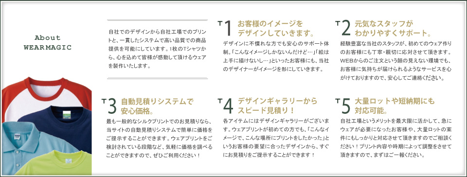 自社でのデザインから自社工場でのプリントと、一貫したシステムで高い品質での商品提供を可能にしています。１枚のTシャツから、心を込めて皆様が感動していただけるウェアを制作致します。福岡から質の高いオリジナルTシャツを制作致します。デザイン無料サポート。大量ロットの案件にもしっかり対応。デザインギャラリーからスピード見積。オリジナルtシャツはWEARMAGICへお任せください。
